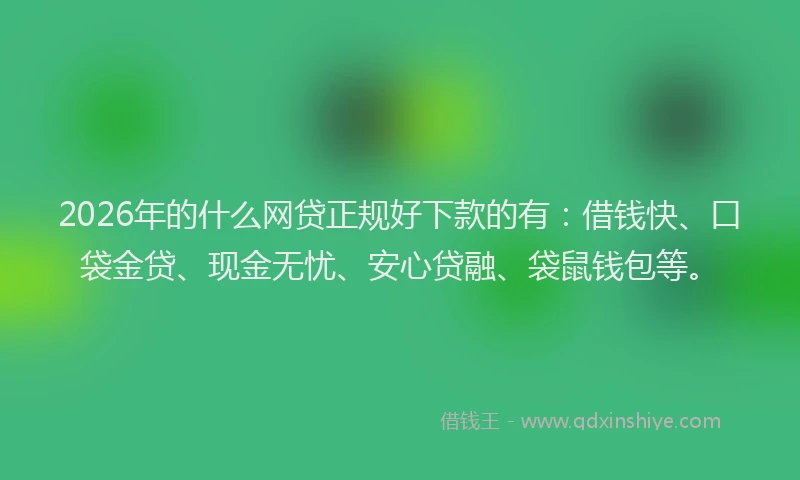 2026年的什么网贷正规好下款的有：借钱快、口袋金贷、现金无忧、安心贷融、袋鼠钱包等。