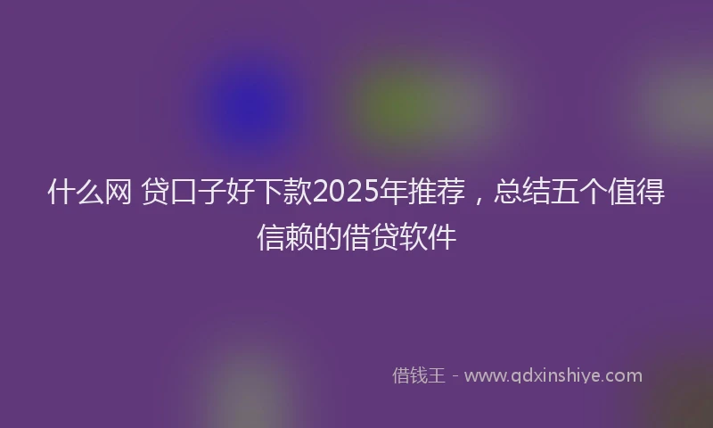 什么网 贷口子好下款2025年推荐，总结五个值得信赖的借贷软件