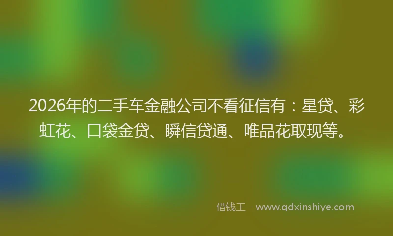 2026年的二手车金融公司不看征信有：星贷、彩虹花、口袋金贷、瞬信贷通、唯品花取现等。