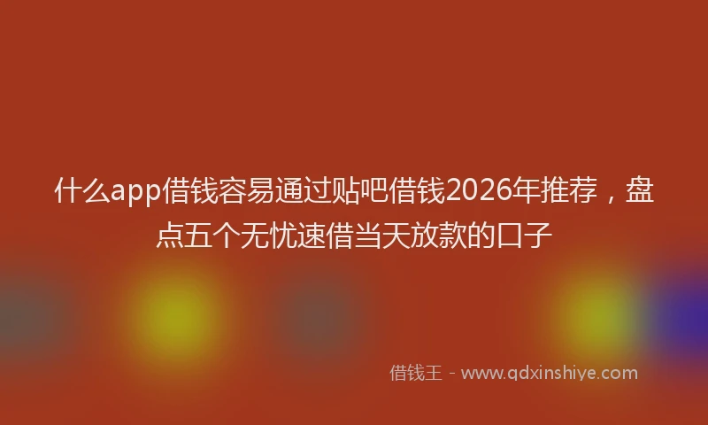 什么app借钱容易通过贴吧借钱2026年推荐，盘点五个无忧速借当天放款的口子