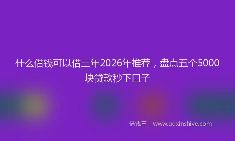 什么借钱可以借三年2026年推荐,盘点五个5000块贷款秒下口子