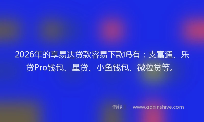 2026年的享易达贷款容易下款吗有:支富通、乐贷Pro钱包、星贷、小鱼钱包、微粒贷等。