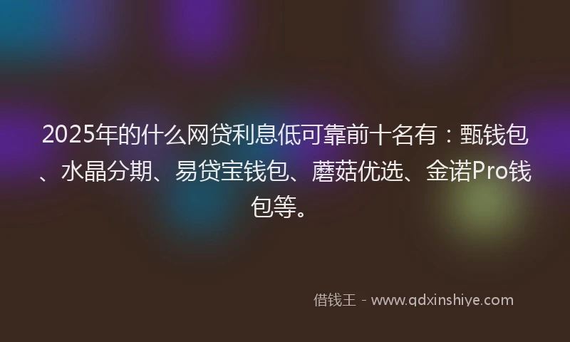 2025年的什么网贷利息低可靠前十名有：甄钱包、水晶分期、易贷宝钱包、蘑菇优选、金诺Pro钱包等。