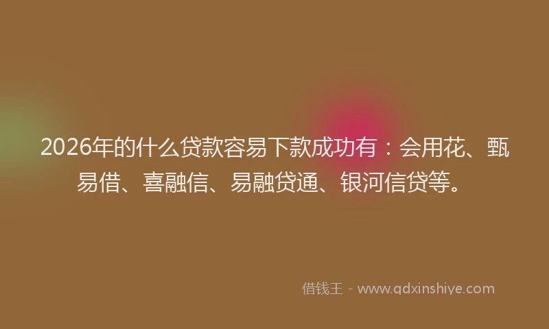2026年的什么贷款容易下款成功有:会用花、甄易借、喜融信、易融贷通、银河信贷等。