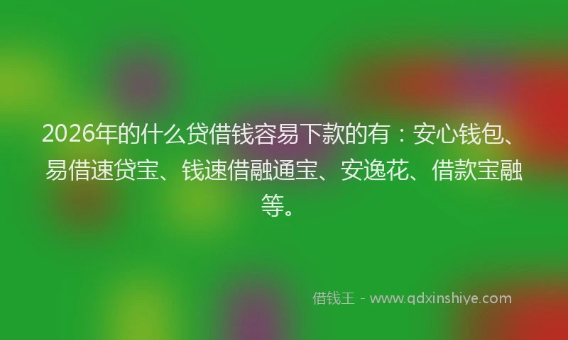 2026年的什么贷借钱容易下款的有：安心钱包、易借速贷宝、钱速借融通宝、安逸花、借款宝融等。