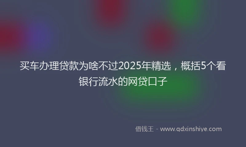 买车办理贷款为啥不过2025年精选，概括5个看银行流水的网贷口子