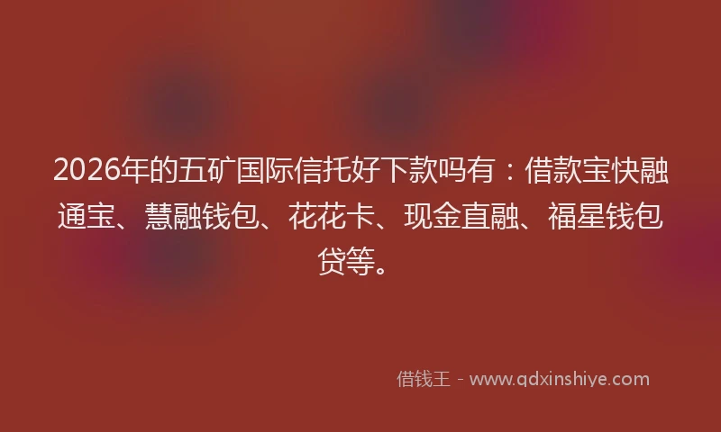 2026年的五矿国际信托好下款吗有：借款宝快融通宝、慧融钱包、花花卡、现金直融、福星钱包贷等。