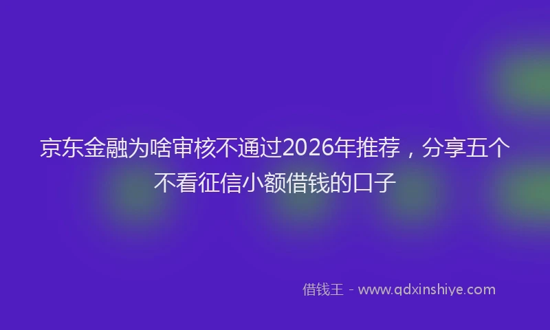 京东金融为啥审核不通过2026年推荐,分享五个不看征信小额借钱的口子
