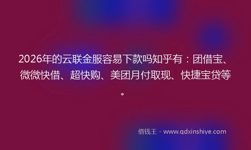 2026年的云联金服容易下款吗知乎有：团借宝、微微快借、超快购、美团月付取现、快捷宝贷等。