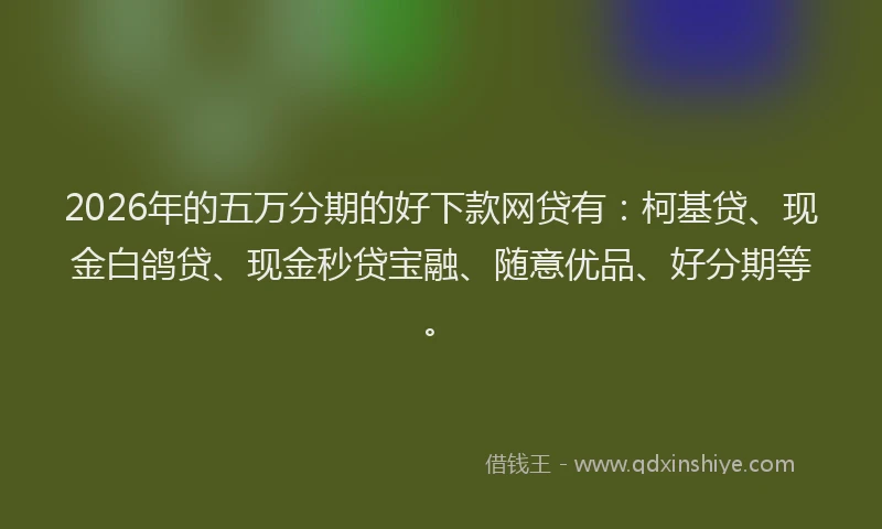 2026年的五万分期的好下款网贷有：柯基贷、现金白鸽贷、现金秒贷宝融、随意优品、好分期等。