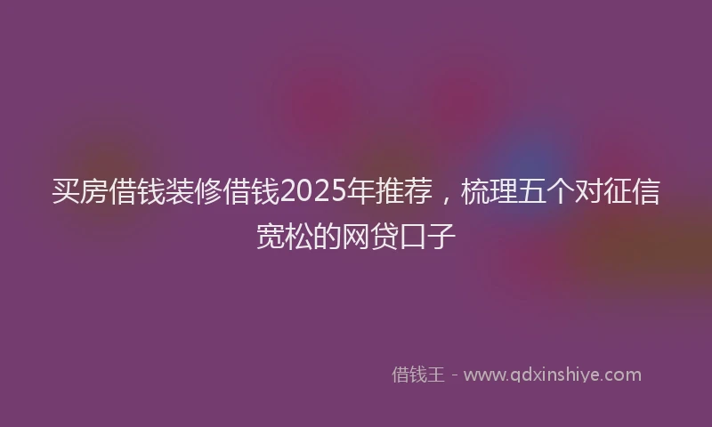 买房借钱装修借钱2025年推荐，梳理五个对征信宽松的网贷口子