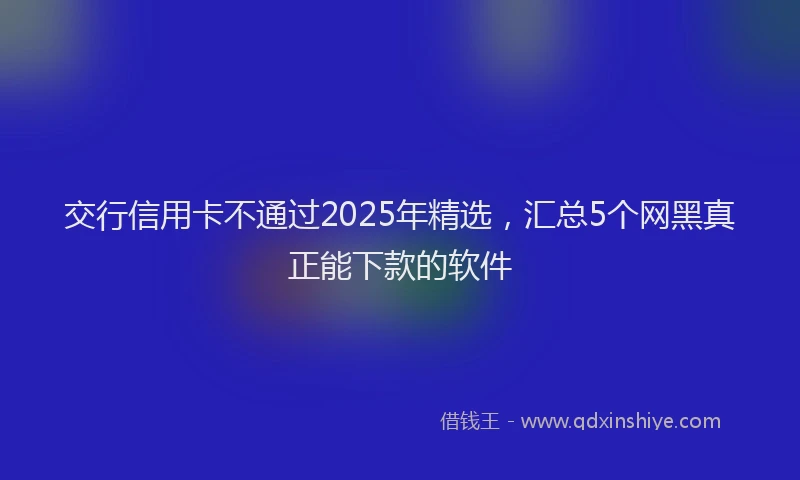 交行信用卡不通过2025年精选，汇总5个网黑真正能下款的软件