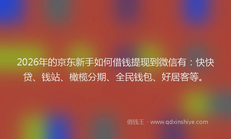 2026年的京东新手如何借钱提现到微信有:快快贷、钱站、橄榄分期、全民钱包、好居客等。