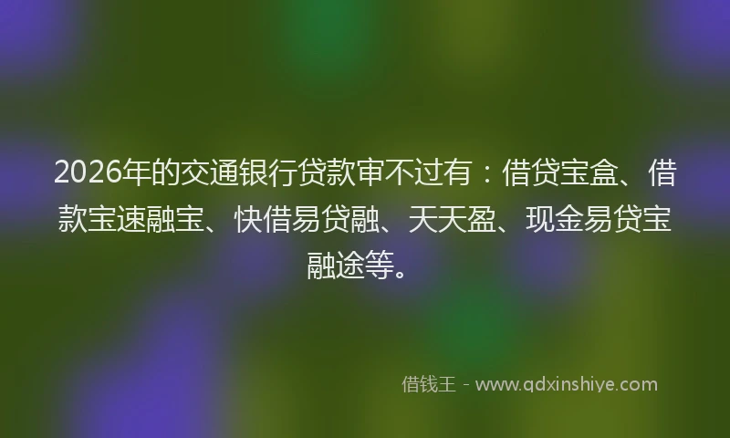2026年的交通银行贷款审不过有：借贷宝盒、借款宝速融宝、快借易贷融、天天盈、现金易贷宝融途等。