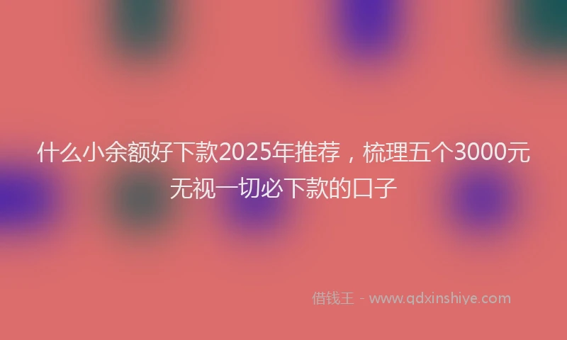 什么小余额好下款2025年推荐，梳理五个3000元无视一切必下款的口子