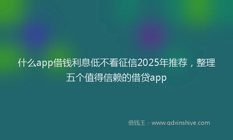 什么app借钱利息低不看征信2025年推荐，整理五个值得信赖的借贷app