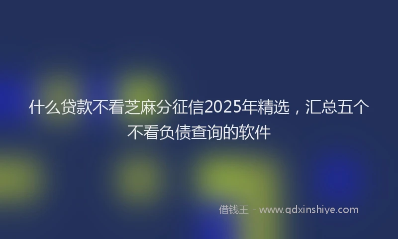 什么贷款不看芝麻分征信2025年精选，汇总五个不看负债查询的软件