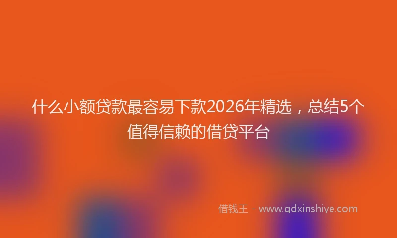什么小额贷款最容易下款2026年精选，总结5个值得信赖的借贷平台