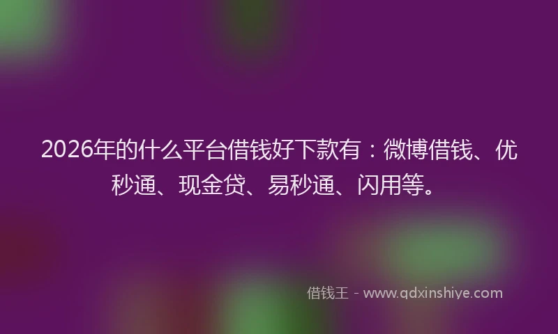 2026年的什么平台借钱好下款有：微博借钱、优秒通、现金贷、易秒通、闪用等。
