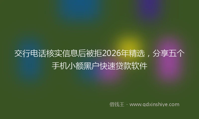 交行电话核实信息后被拒2026年精选,分享五个手机小额黑户快速贷款软件