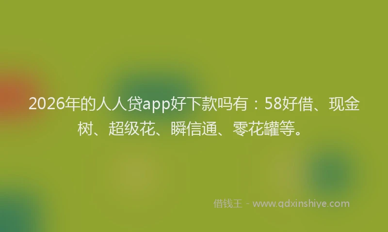 2026年的人人贷app好下款吗有：58好借、现金树、超级花、瞬信通、零花罐等。