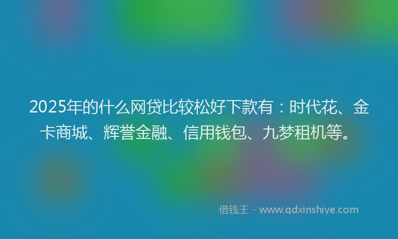 2025年的什么网贷比较松好下款有:时代花、金卡商城、辉誉金融、信用钱包、九梦租机等。
