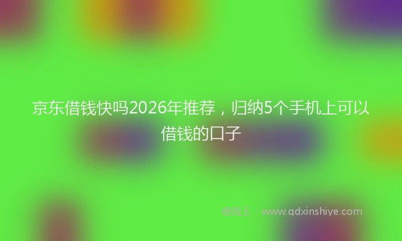 京东借钱快吗2026年推荐，归纳5个手机上可以借钱的口子