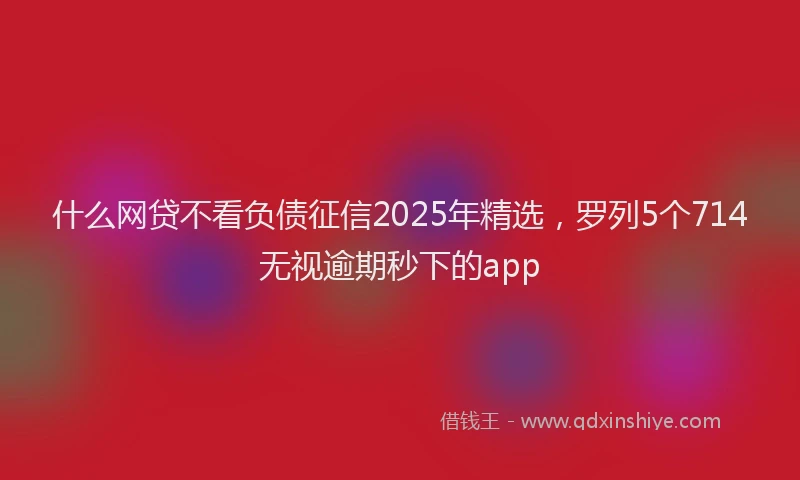 什么网贷不看负债征信2025年精选，罗列5个714无视逾期秒下的app