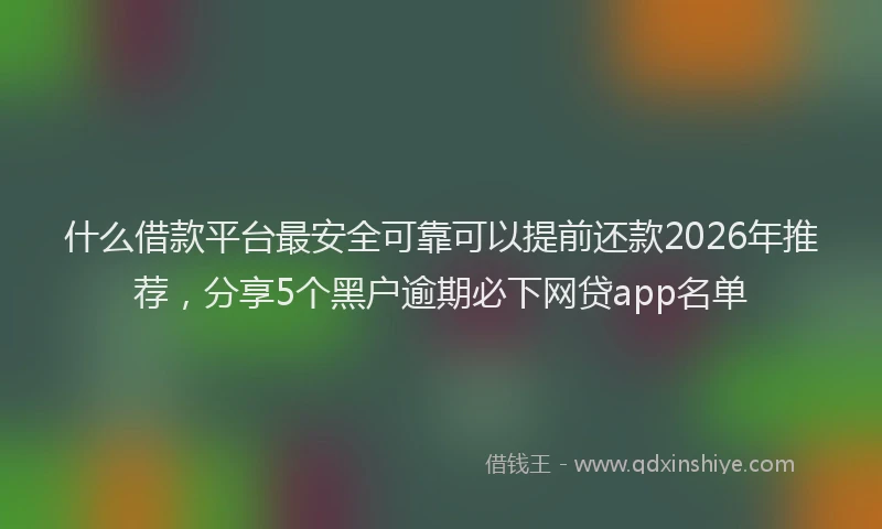 什么借款平台最安全可靠可以提前还款2026年推荐，分享5个黑户逾期必下网贷app名单