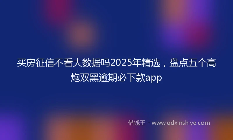 买房征信不看大数据吗2025年精选,盘点五个高炮双黑逾期必下款app