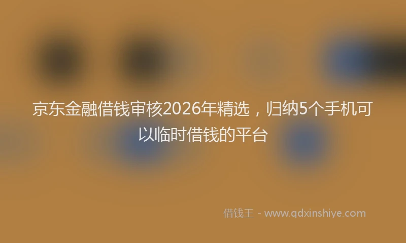 京东金融借钱审核2026年精选，归纳5个手机可以临时借钱的平台