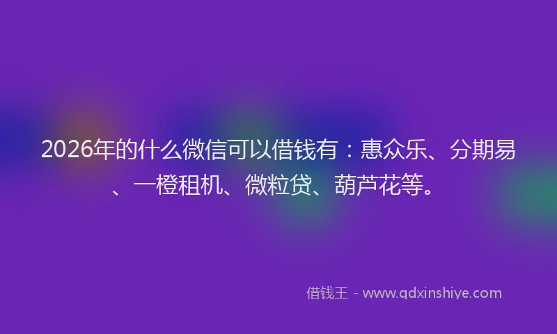 2026年的什么微信可以借钱有：惠众乐、分期易、一橙租机、微粒贷、葫芦花等。