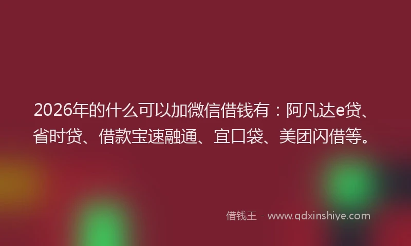 2026年的什么可以加微信借钱有：阿凡达e贷、省时贷、借款宝速融通、宜口袋、美团闪借等。