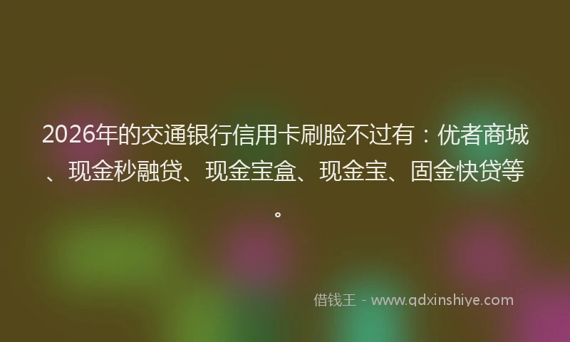 2026年的交通银行信用卡刷脸不过有：优者商城、现金秒融贷、现金宝盒、现金宝、固金快贷等。