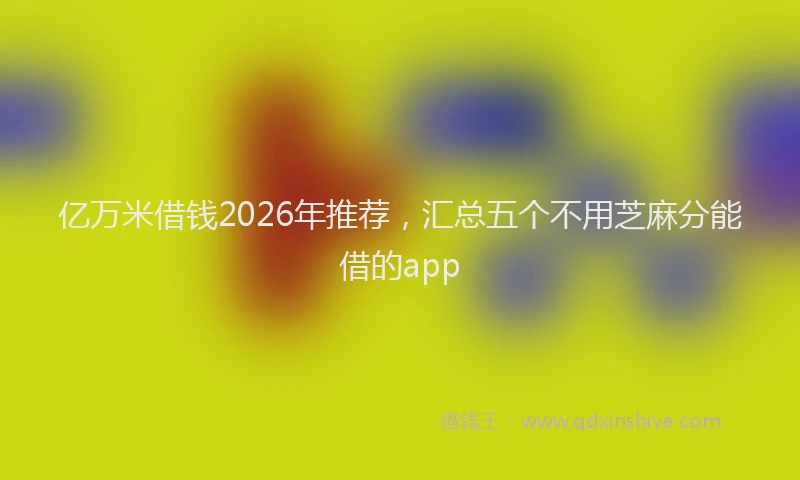 亿万米借钱2026年推荐，汇总五个不用芝麻分能借的app