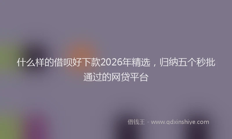 什么样的借呗好下款2026年精选，归纳五个秒批通过的网贷平台