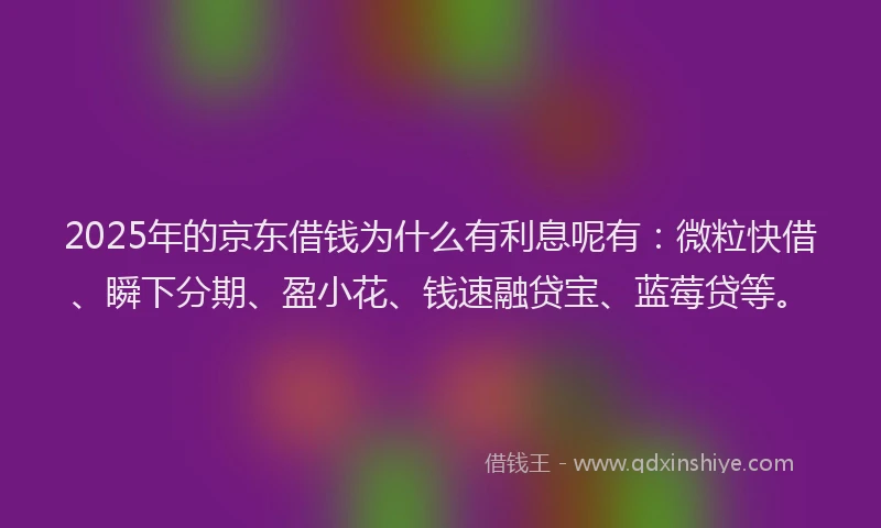 2025年的京东借钱为什么有利息呢有:微粒快借、瞬下分期、盈小花、钱速融贷宝、蓝莓贷等。
