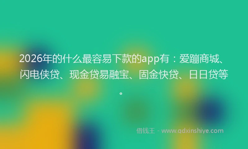 2026年的什么最容易下款的app有：爱蹦商城、闪电侠贷、现金贷易融宝、固金快贷、日日贷等。