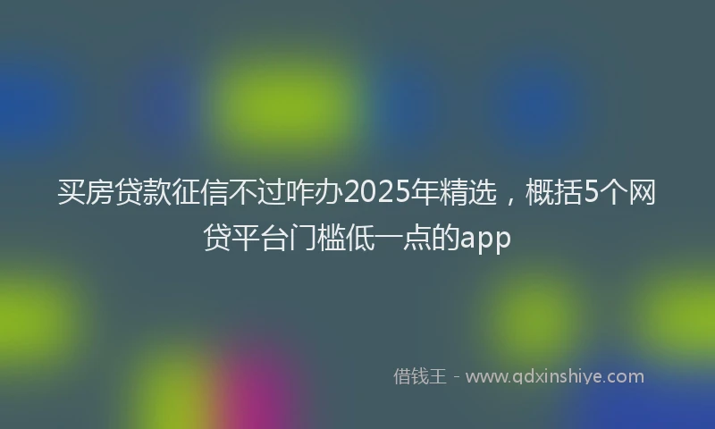 买房贷款征信不过咋办2025年精选，概括5个网贷平台门槛低一点的app