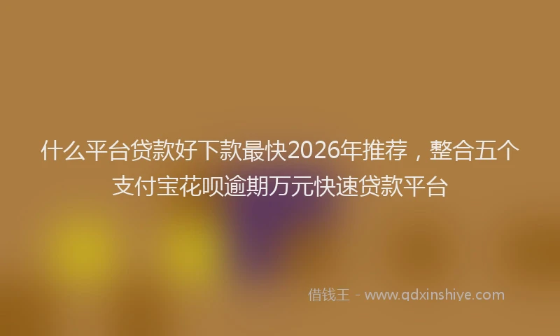 什么平台贷款好下款最快2026年推荐，整合五个支付宝花呗逾期万元快速贷款平台