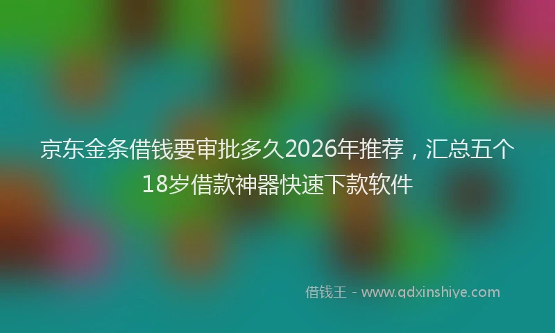 京东金条借钱要审批多久2026年推荐，汇总五个18岁借款神器快速下款软件