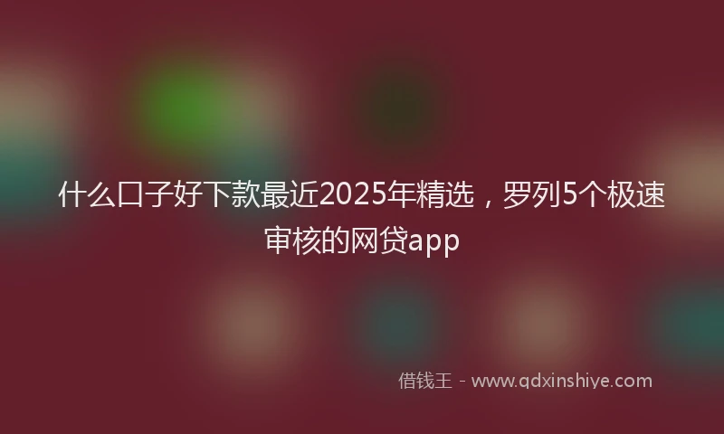 什么口子好下款最近2025年精选,罗列5个极速审核的网贷app