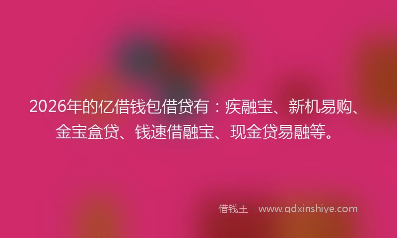 2026年的亿借钱包借贷有:疾融宝、新机易购、金宝盒贷、钱速借融宝、现金贷易融等。
