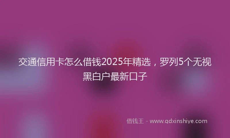交通信用卡怎么借钱2025年精选，罗列5个无视黑白户最新口子