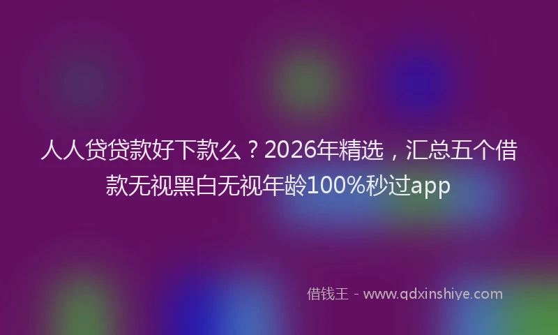 人人贷贷款好下款么？2026年精选，汇总五个借款无视黑白无视年龄100%秒过app