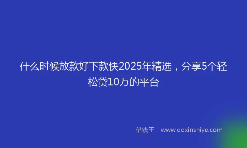 什么时候放款好下款快2025年精选，分享5个轻松贷10万的平台