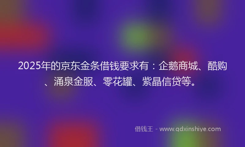 2025年的京东金条借钱要求有：企鹅商城、酷购、涌泉金服、零花罐、紫晶信贷等。