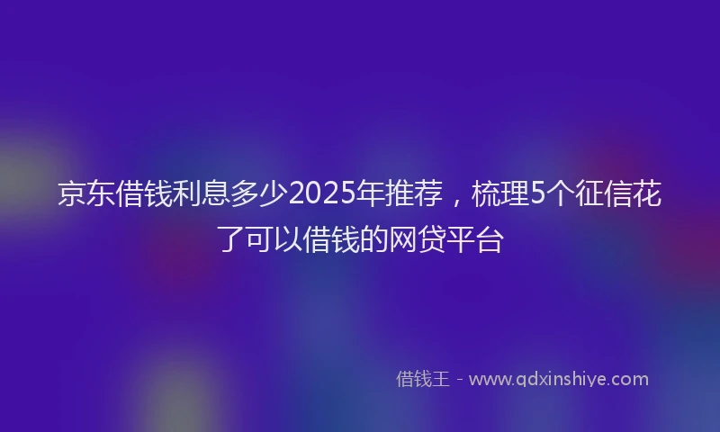 京东借钱利息多少2025年推荐，梳理5个征信花了可以借钱的网贷平台
