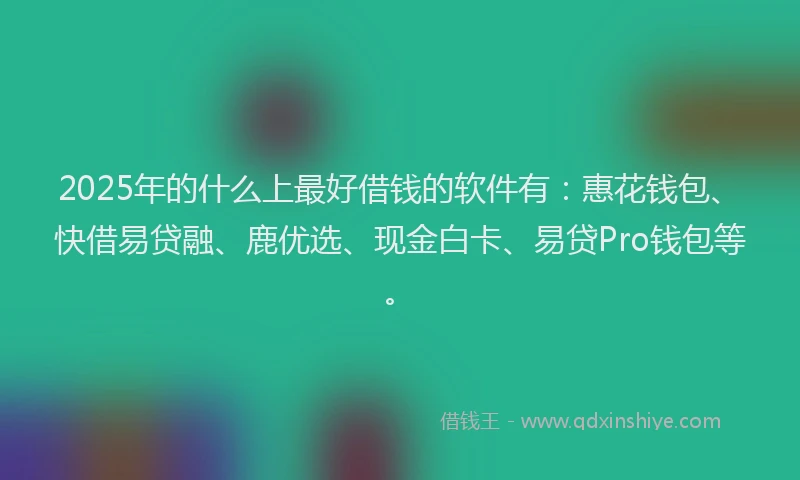 2025年的什么上最好借钱的软件有：惠花钱包、快借易贷融、鹿优选、现金白卡、易贷Pro钱包等。