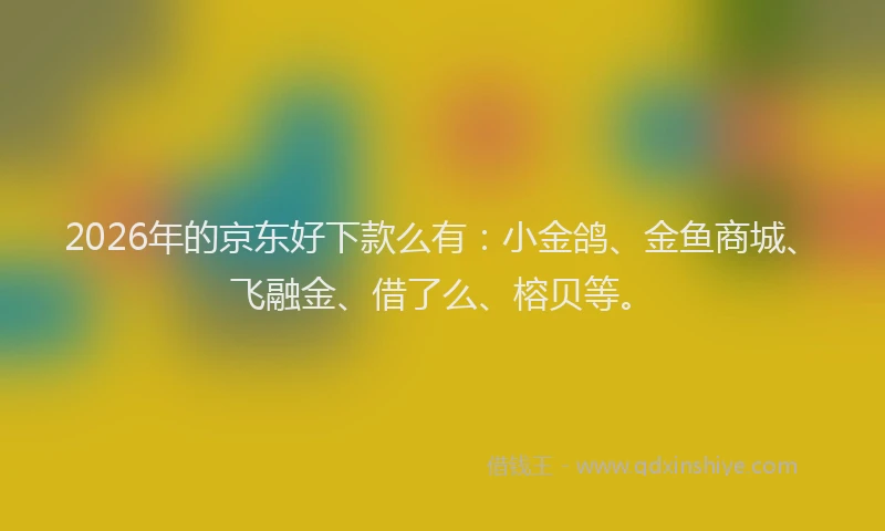 2026年的京东好下款么有：小金鸽、金鱼商城、飞融金、借了么、榕贝等。